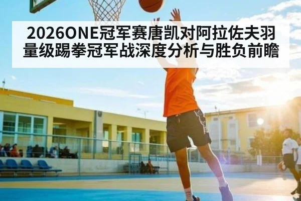 2026ONE冠军赛唐凯对阿拉佐夫羽量级踢拳冠军战深度分析与胜负前瞻